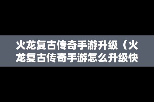 火龙复古传奇手游升级（火龙复古传奇手游怎么升级快）