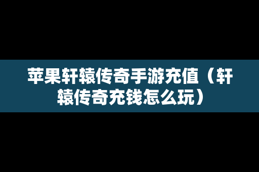 苹果轩辕传奇手游充值（轩辕传奇充钱怎么玩）