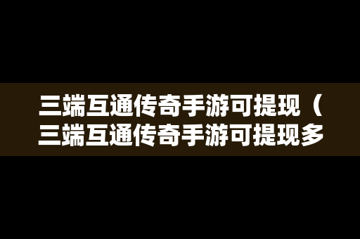 三端互通传奇手游可提现（三端互通传奇手游可提现多少）