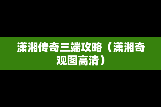 潇湘传奇三端攻略（潇湘奇观图高清）