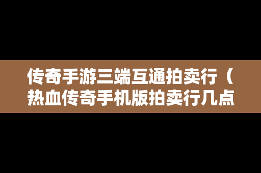 传奇手游三端互通拍卖行（热血传奇手机版拍卖行几点结束）