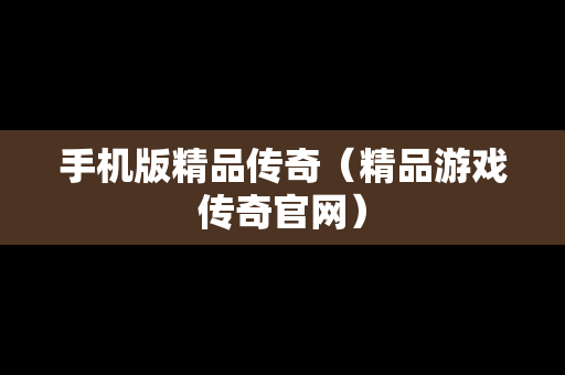 手机版精品传奇（精品游戏传奇官网）