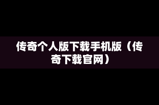 传奇个人版下载手机版（传奇下载官网）