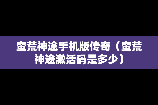 蛮荒神途手机版传奇（蛮荒神途激活码是多少）