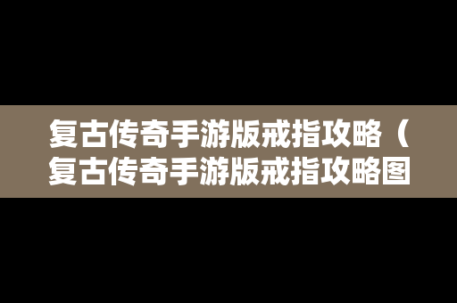 复古传奇手游版戒指攻略（复古传奇手游版戒指攻略图）