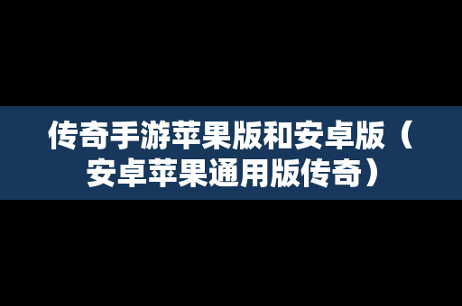 传奇手游苹果版和安卓版（安卓苹果通用版传奇）