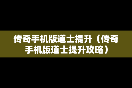 传奇手机版道士提升（传奇手机版道士提升攻略）