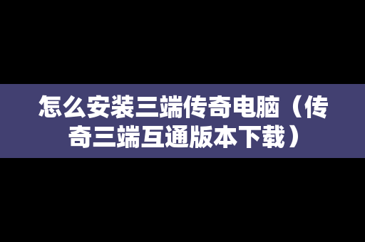 怎么安装三端传奇电脑（传奇三端互通版本下载）
