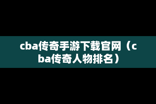 cba传奇手游下载官网（cba传奇人物排名）