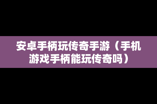 安卓手柄玩传奇手游（手机游戏手柄能玩传奇吗）