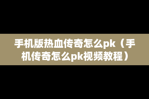 手机版热血传奇怎么pk（手机传奇怎么pk视频教程）