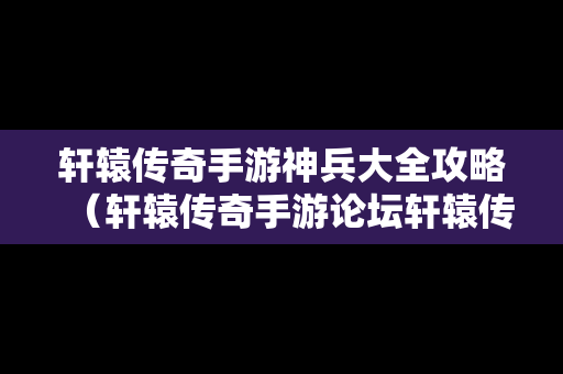 轩辕传奇手游神兵大全攻略（轩辕传奇手游论坛轩辕传奇手游平民攻略介绍）