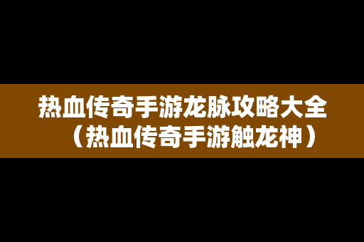 热血传奇手游龙脉攻略大全（热血传奇手游触龙神）