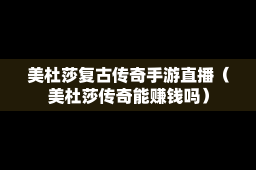 美杜莎复古传奇手游直播（美杜莎传奇能赚钱吗）