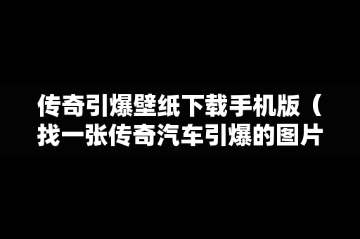 传奇引爆壁纸下载手机版（找一张传奇汽车引爆的图片）