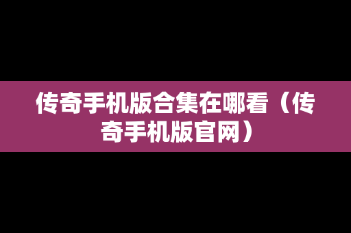 传奇手机版合集在哪看（传奇手机版官网）
