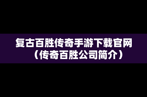 复古百胜传奇手游下载官网（传奇百胜公司简介）