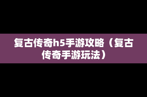 复古传奇h5手游攻略（复古传奇手游玩法）