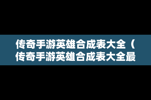 传奇手游英雄合成表大全（传奇手游英雄合成表大全最新）
