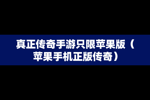 真正传奇手游只限苹果版（苹果手机正版传奇）