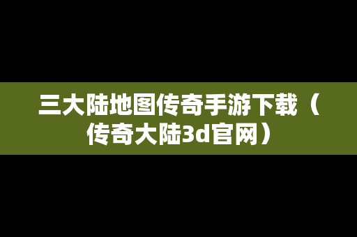 三大陆地图传奇手游下载（传奇大陆3d官网）