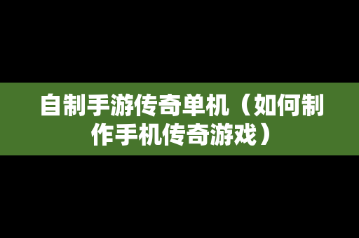 自制手游传奇单机（如何制作手机传奇游戏）