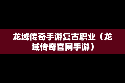 龙域传奇手游复古职业（龙域传奇官网手游）