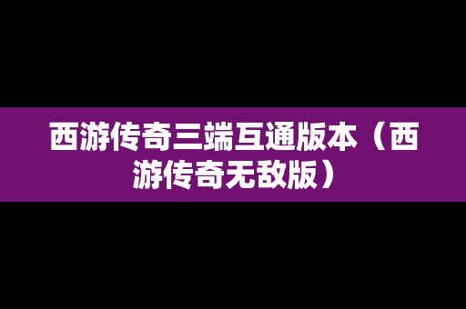 西游传奇三端互通版本（西游传奇无敌版）