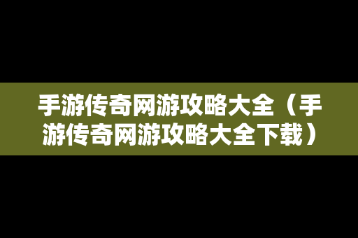 手游传奇网游攻略大全（手游传奇网游攻略大全下载）