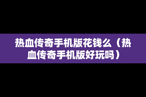 热血传奇手机版花钱么（热血传奇手机版好玩吗）