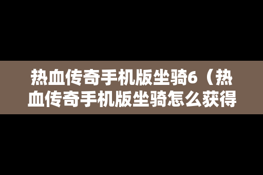 热血传奇手机版坐骑6（热血传奇手机版坐骑怎么获得）