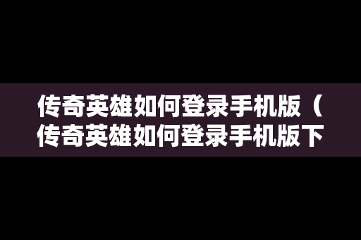 传奇英雄如何登录手机版（传奇英雄如何登录手机版下载）