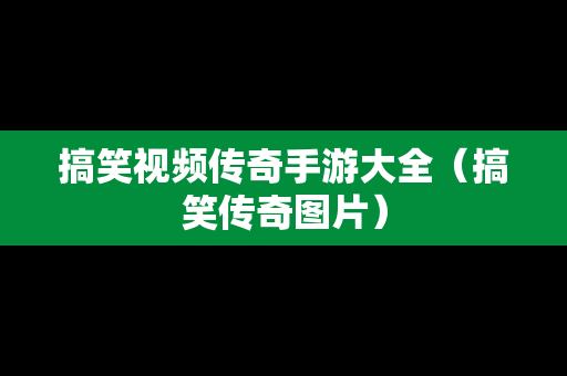 搞笑视频传奇手游大全（搞笑传奇图片）