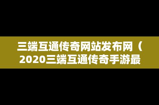 三端互通传奇网站发布网（2020三端互通传奇手游最新版下载）