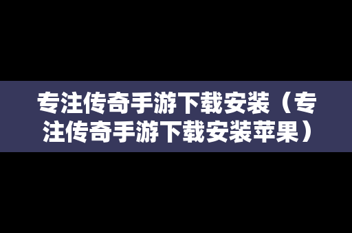 专注传奇手游下载安装（专注传奇手游下载安装苹果）
