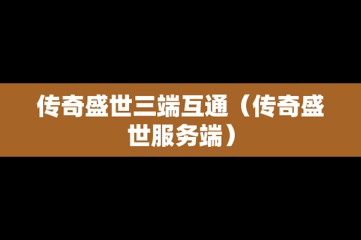 传奇盛世三端互通（传奇盛世服务端）