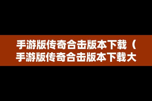 手游版传奇合击版本下载（手游版传奇合击版本下载大全）