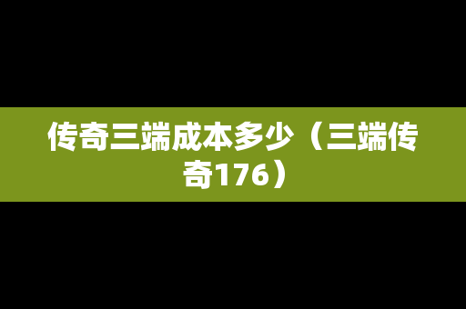 传奇三端成本多少（三端传奇176）