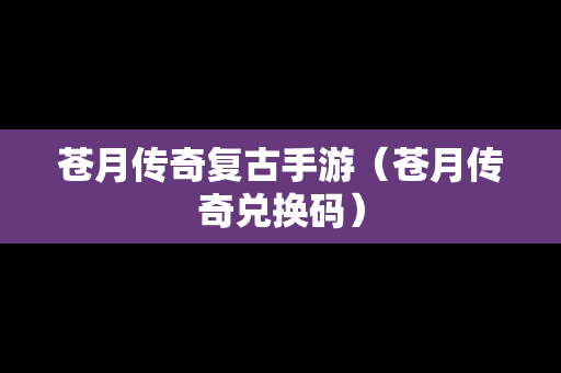苍月传奇复古手游（苍月传奇兑换码）