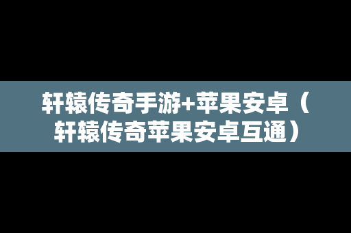 轩辕传奇手游+苹果安卓（轩辕传奇苹果安卓互通）