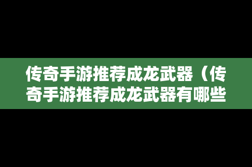 传奇手游推荐成龙武器（传奇手游推荐成龙武器有哪些）