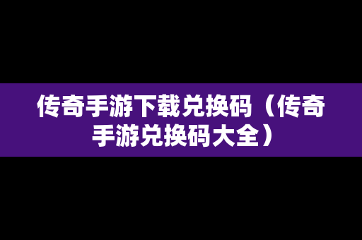 传奇手游下载兑换码（传奇手游兑换码大全）