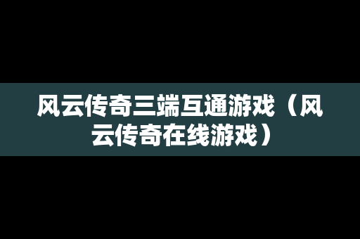 风云传奇三端互通游戏（风云传奇在线游戏）