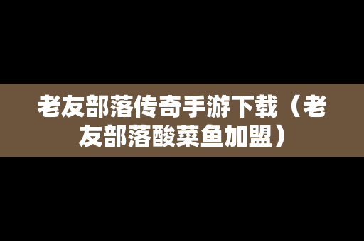 老友部落传奇手游下载（老友部落酸菜鱼加盟）