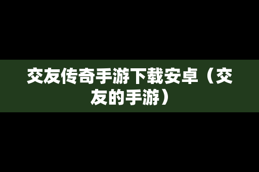 交友传奇手游下载安卓（交友的手游）