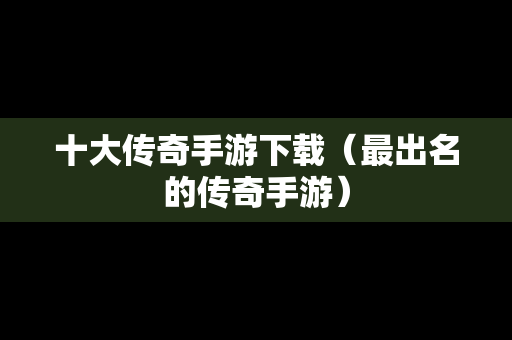 十大传奇手游下载（最出名的传奇手游）
