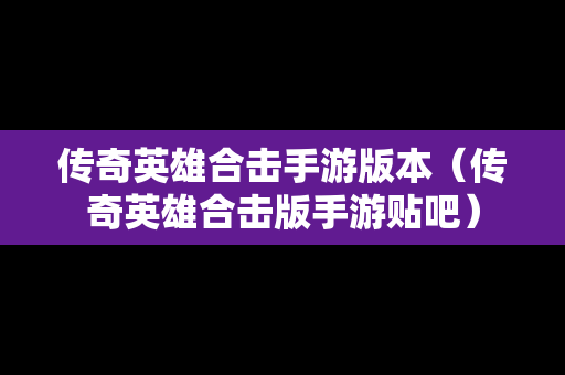 传奇英雄合击手游版本（传奇英雄合击版手游贴吧）