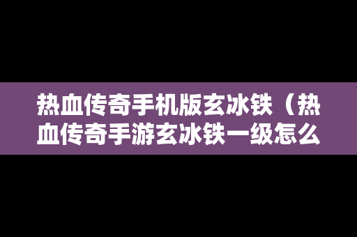 热血传奇手机版玄冰铁（热血传奇手游玄冰铁一级怎么合成二级）