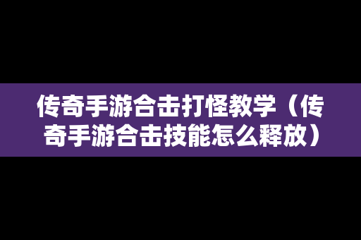传奇手游合击打怪教学（传奇手游合击技能怎么释放）