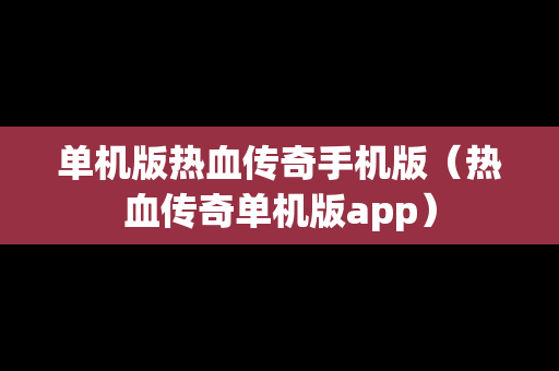 单机版热血传奇手机版（热血传奇单机版app）
